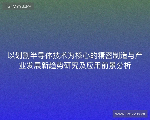 以划割半导体技术为核心的精密制造与产业发展新趋势研究及应用前景分析